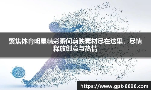聚焦体育明星精彩瞬间剪映素材尽在这里，尽情释放创意与热情