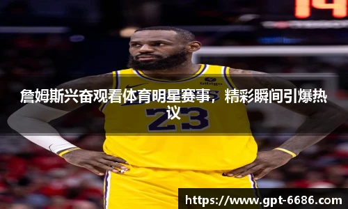 詹姆斯兴奋观看体育明星赛事,精彩瞬间引爆热议