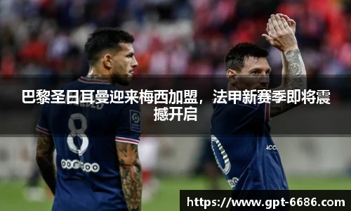 巴黎圣日耳曼迎来梅西加盟,法甲新赛季即将震撼开启