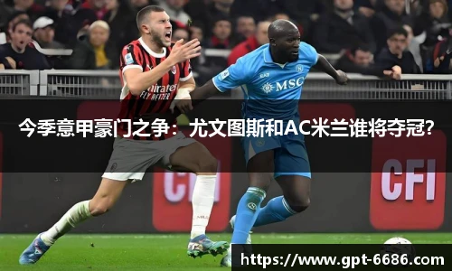 今季意甲豪门之争:尤文图斯和AC米兰谁将夺冠?
