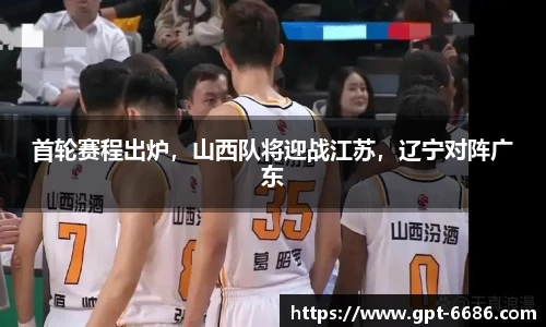 首轮赛程出炉,山西队将迎战江苏,辽宁对阵广东