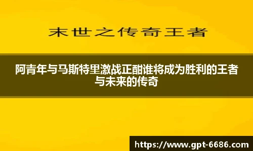 阿青年与马斯特里激战正酣谁将成为胜利的王者与未来的传奇