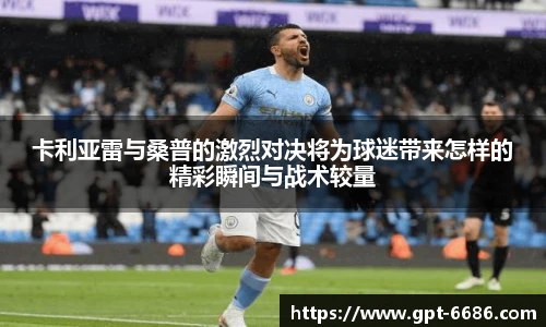 卡利亚雷与桑普的激烈对决将为球迷带来怎样的精彩瞬间与战术较量