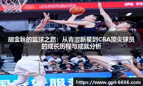 胡金秋的篮球之路:从青涩新星到CBA顶尖球员的成长历程与成就分析