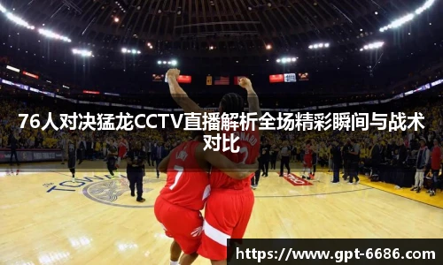 76人对决猛龙CCTV直播解析全场精彩瞬间与战术对比