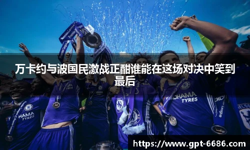 万卡约与波国民激战正酣谁能在这场对决中笑到最后